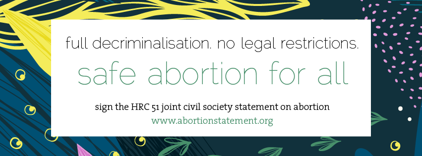 On the background, an organic pattern in blue, green, yellow and pink. FRONT TEXT: full decriminalisation. no legal restrictions. Safe abortion for all. Sign the HRC 51 joint civil society statement on abortion.