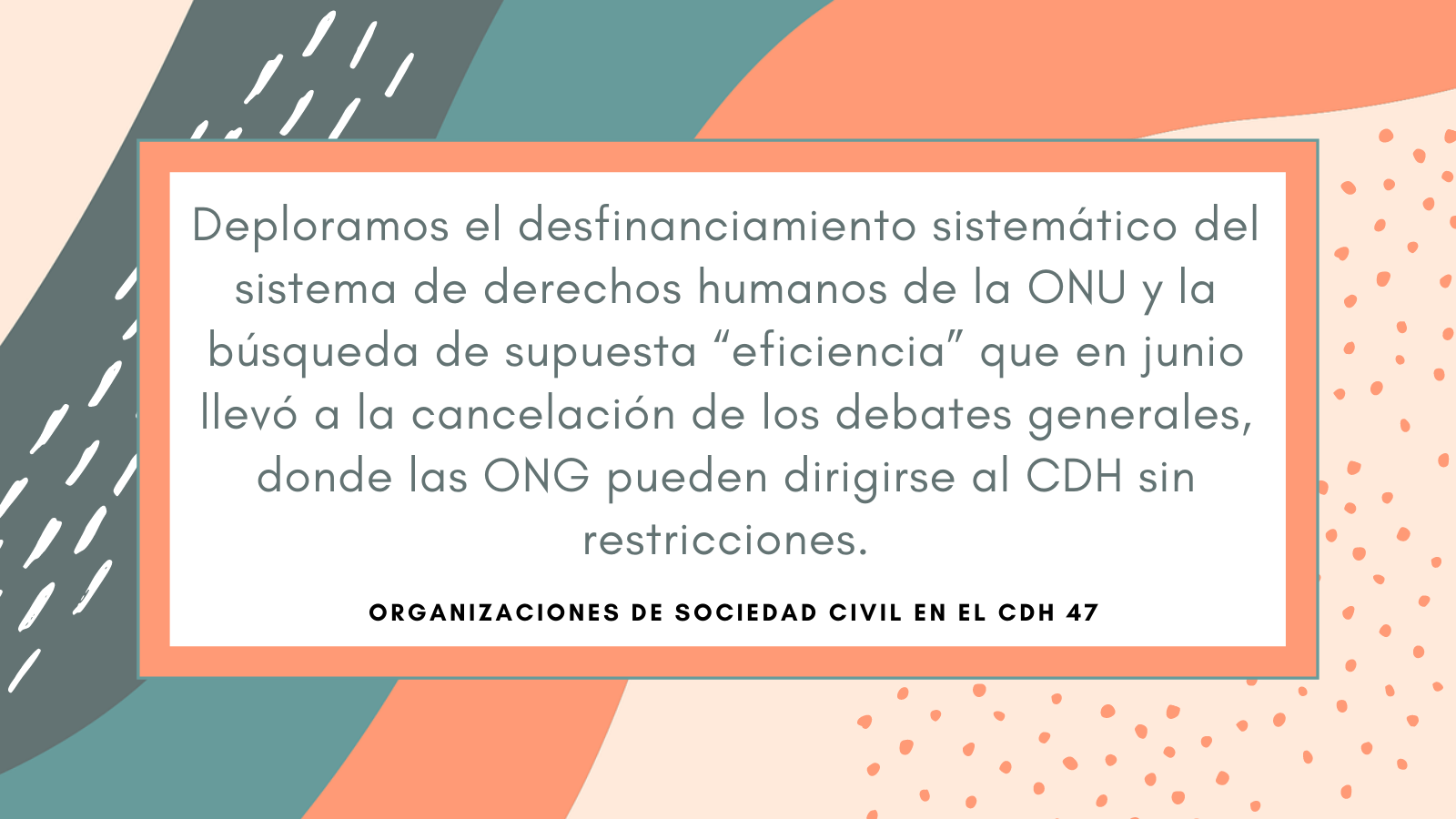 Deploramos la sistemática carencia de financiamiento para el sistema de derechos humanos de la ONU y la búsqueda de supuesta “eficiencia” que en junio llevó a la cancelación de los debates generales, parte fundamental de la agenda durante la cual las ONG pueden dirigirse al CDH sin restricciones.